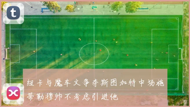纽卡与魔车文争夺斯图加特中场施蒂勒穆帅不考虑引进他