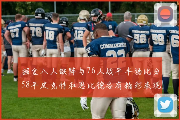 掘金八人缺阵与76人战平半场比分58平皮克特和恩比德各有精彩表现