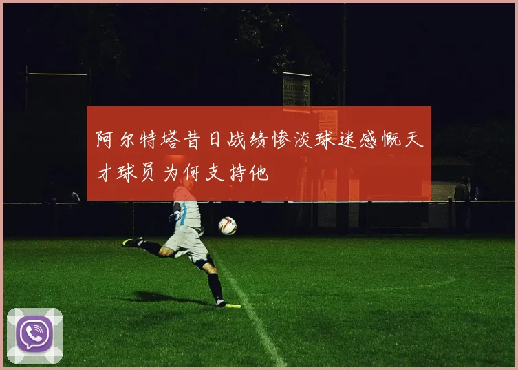 阿尔特塔昔日战绩惨淡球迷感慨天才球员为何支持他