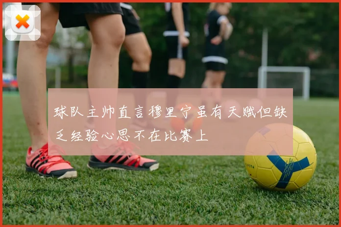 球队主帅直言穆里宁虽有天赋但缺乏经验心思不在比赛上