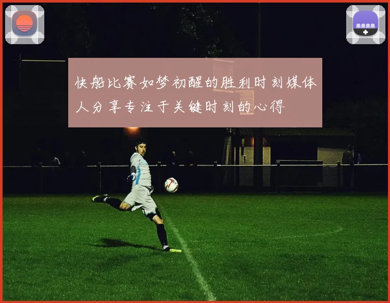 快船比赛如梦初醒的胜利时刻媒体人分享专注于关键时刻的心得