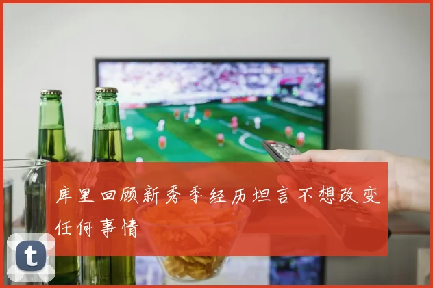 库里回顾新秀季经历坦言不想改变任何事情