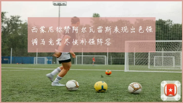 西蒙尼称赞阿尔瓦雷斯表现出色强调马竞需尽快补强阵容