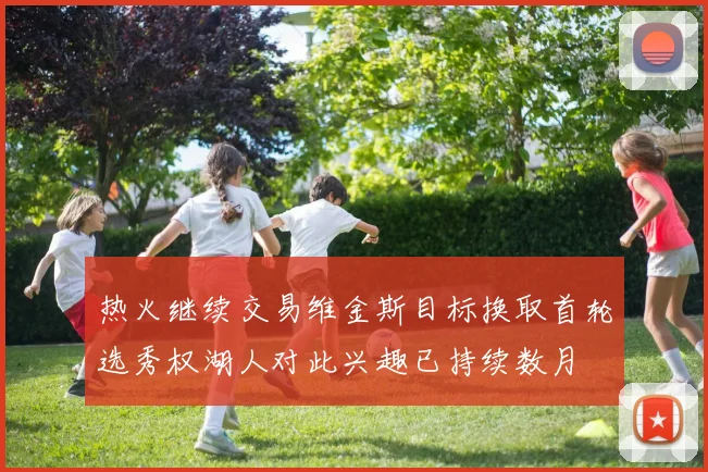 热火继续交易维金斯目标换取首轮选秀权湖人对此兴趣已持续数月