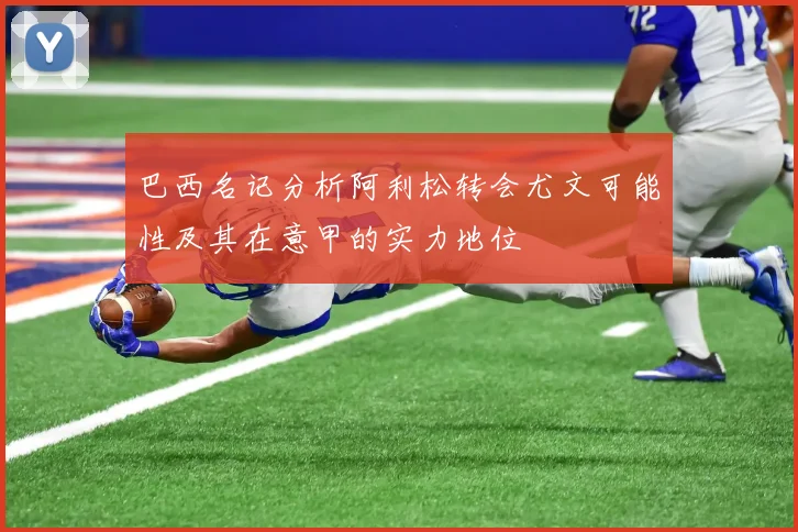 巴西名记分析阿利松转会尤文可能性及其在意甲的实力地位