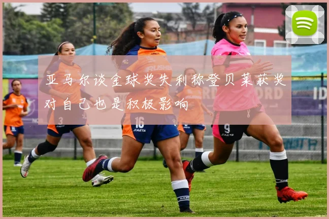 亚马尔谈金球奖失利称登贝莱获奖对自己也是积极影响
