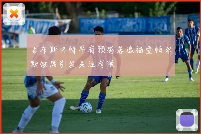吉布斯怀特早有预感落选福登帕尔默缺席引发关注有限