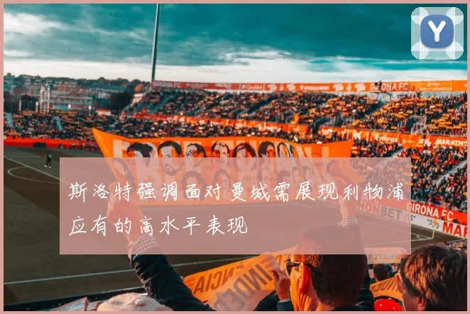 斯洛特强调面对曼城需展现利物浦应有的高水平表现