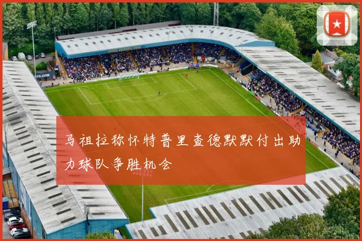 马祖拉称怀特普里查德默默付出助力球队争胜机会
