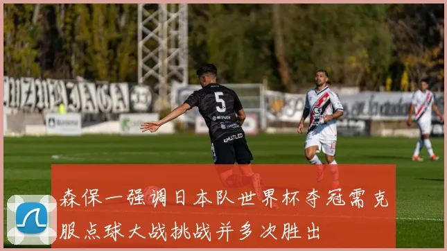 森保一强调日本队世界杯夺冠需克服点球大战挑战并多次胜出