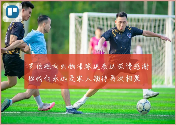 罗伯逊向利物浦球迷表达深情感谢称我们永远是家人期待再次相聚