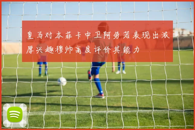 皇马对本菲卡中卫阿劳若表现出浓厚兴趣穆帅高度评价其能力