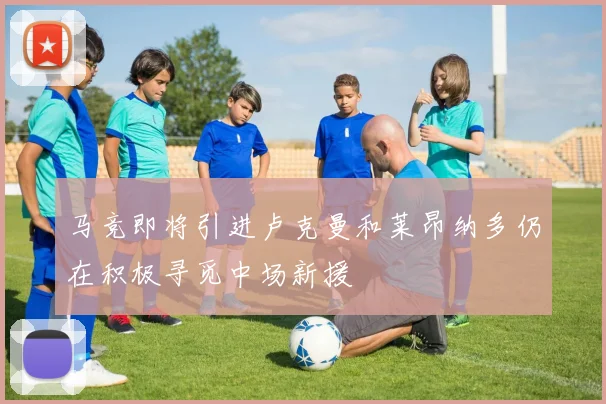 马竞即将引进卢克曼和莱昂纳多仍在积极寻觅中场新援