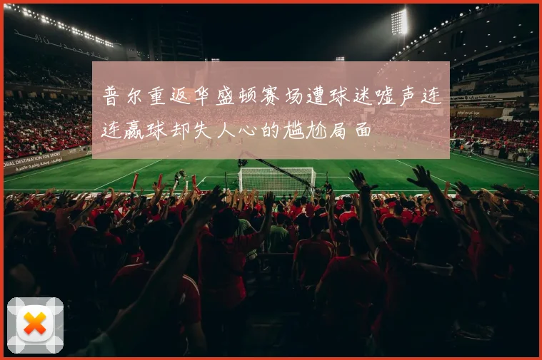 普尔重返华盛顿赛场遭球迷嘘声连连赢球却失人心的尴尬局面