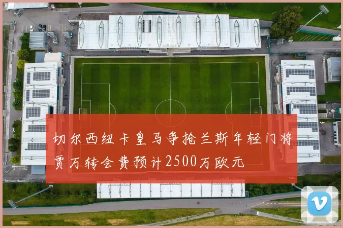 切尔西纽卡皇马争抢兰斯年轻门将贾万转会费预计2500万欧元