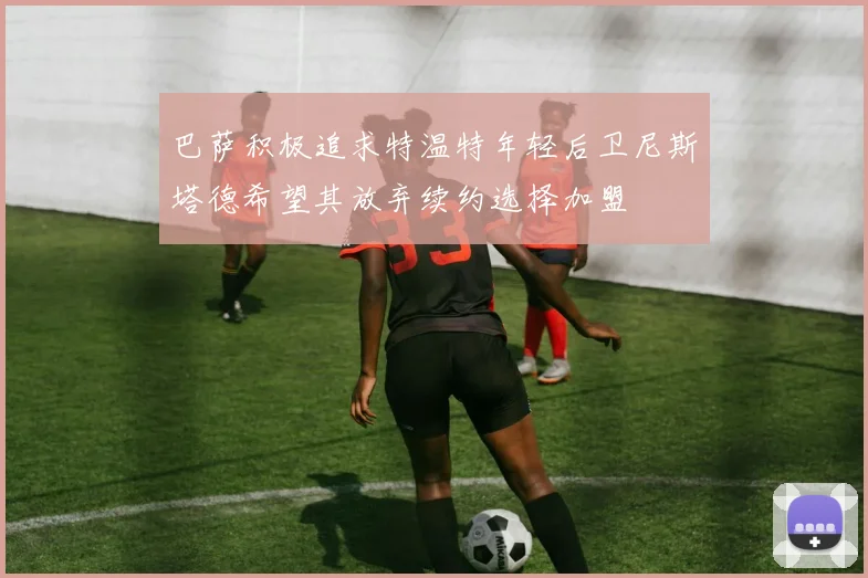巴萨积极追求特温特年轻后卫尼斯塔德希望其放弃续约选择加盟
