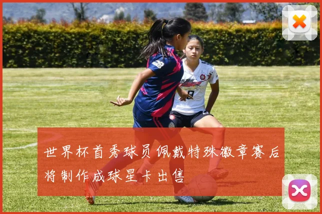 世界杯首秀球员佩戴特殊徽章赛后将制作成球星卡出售