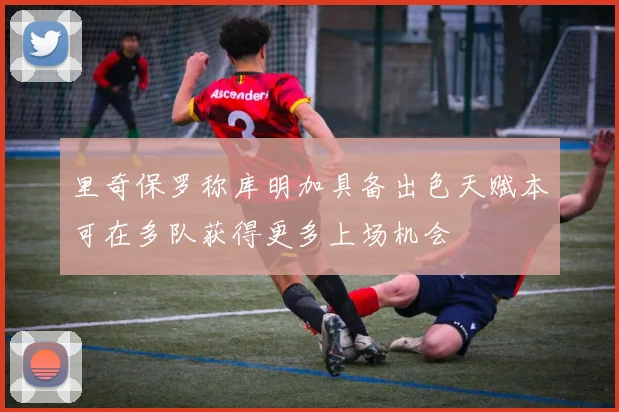 里奇保罗称库明加具备出色天赋本可在多队获得更多上场机会