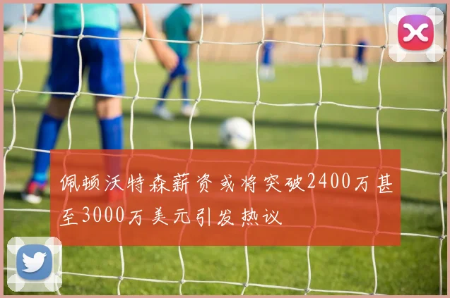 佩顿沃特森薪资或将突破2400万甚至3000万美元引发热议