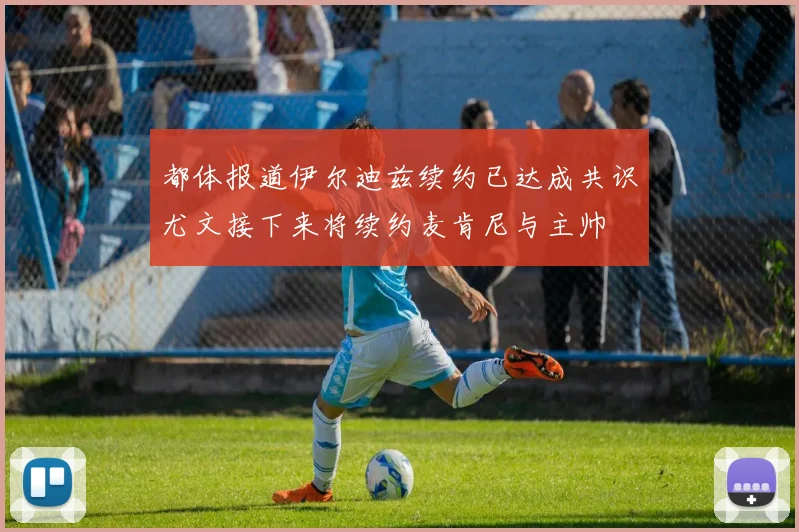 都体报道伊尔迪兹续约已达成共识尤文接下来将续约麦肯尼与主帅