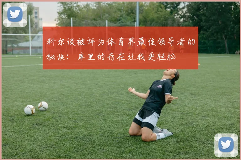 科尔谈被评为体育界最佳领导者的秘诀：库里的存在让我更轻松