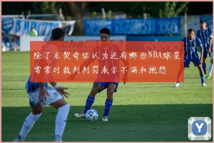 除了东契奇你认为还有哪些NBA球星常常对裁判判罚表示不满和抱怨