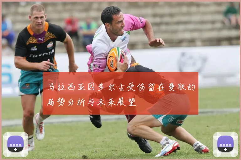 马拉西亚因多尔古受伤留在曼联的局势分析与未来展望