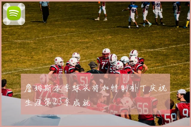 詹姆斯本季球衣将加特制补丁庆祝生涯第23季成就