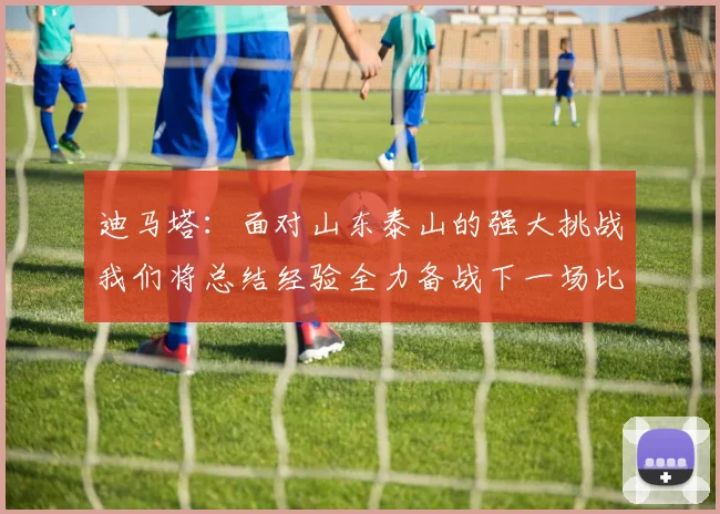 迪马塔：面对山东泰山的强大挑战我们将总结经验全力备战下一场比赛