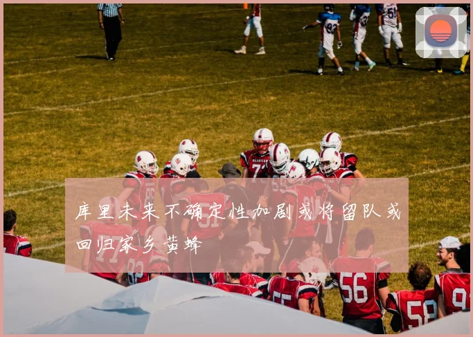 库里未来不确定性加剧或将留队或回归家乡黄蜂